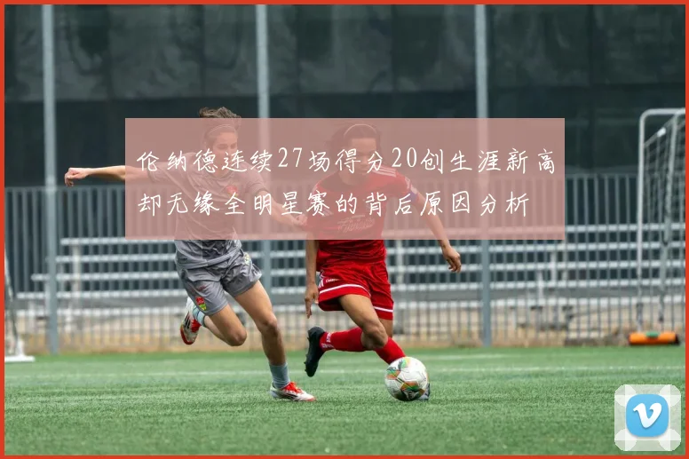 伦纳德连续27场得分20创生涯新高却无缘全明星赛的背后原因分析