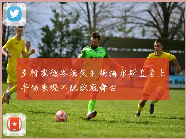 多特蒙德客场失利胡梅尔斯直言上半场表现不配欧冠舞台
