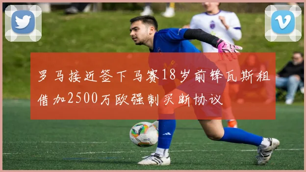 罗马接近签下马赛18岁前锋瓦斯租借加2500万欧强制买断协议