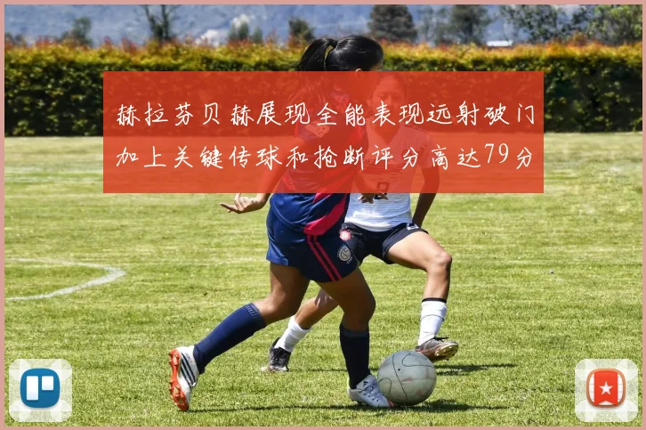 赫拉芬贝赫展现全能表现远射破门加上关键传球和抢断评分高达79分