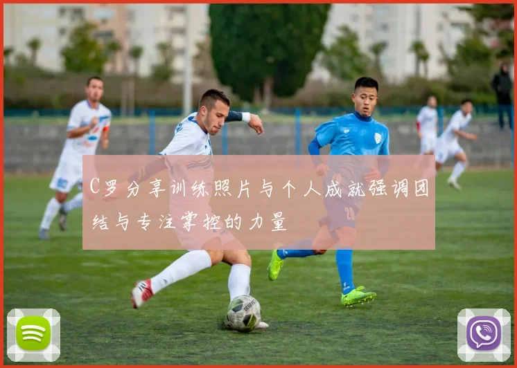 C罗分享训练照片与个人成就强调团结与专注掌控的力量