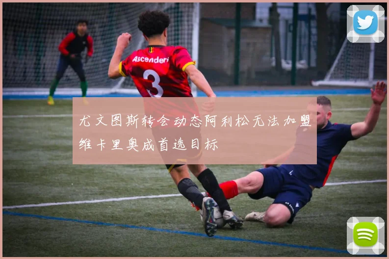 尤文图斯转会动态阿利松无法加盟维卡里奥成首选目标