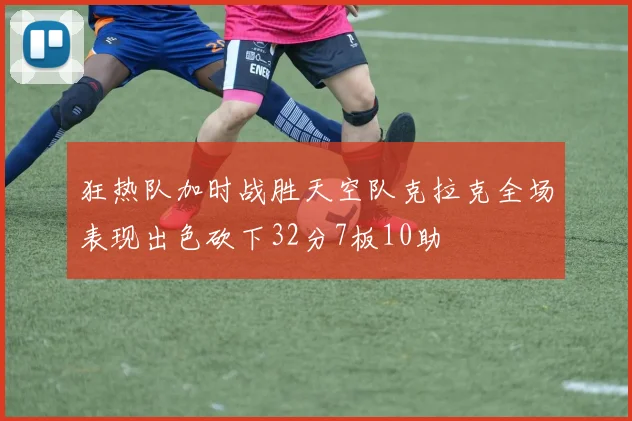 狂热队加时战胜天空队克拉克全场表现出色砍下32分7板10助