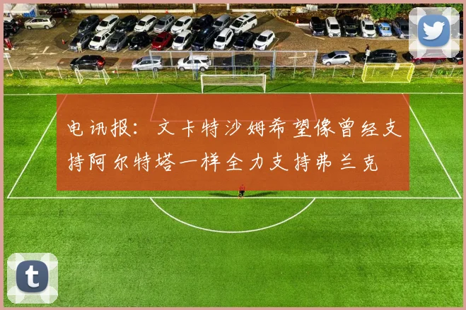 电讯报：文卡特沙姆希望像曾经支持阿尔特塔一样全力支持弗兰克
