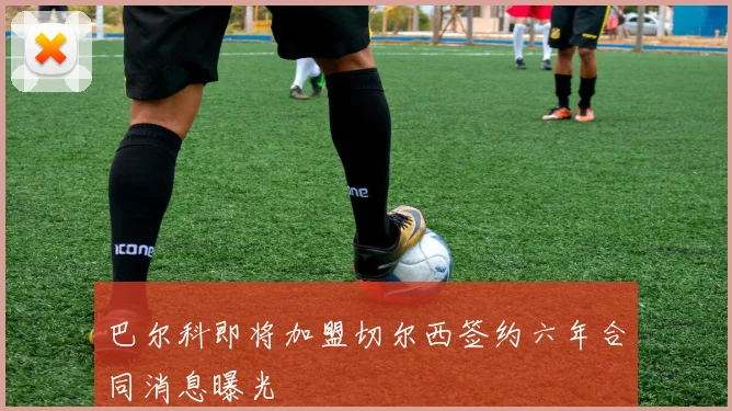 巴尔科即将加盟切尔西签约六年合同消息曝光