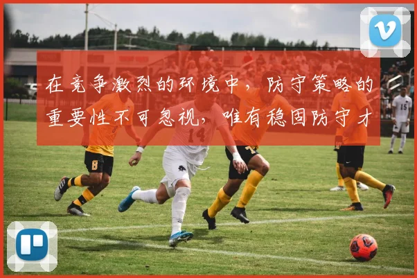 在竞争激烈的环境中，防守策略的重要性不可忽视，唯有稳固防守才能赢得胜利
