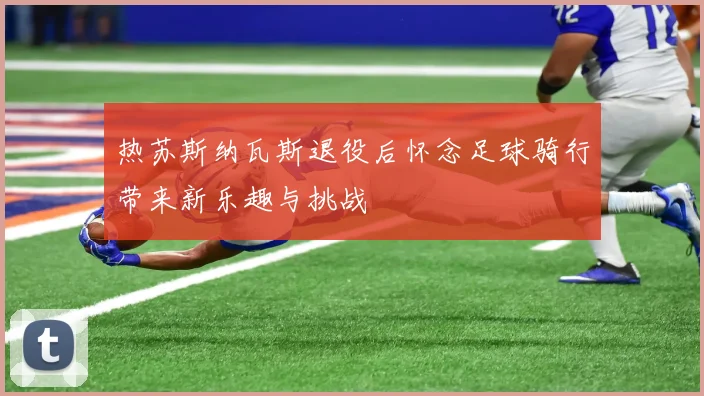 热苏斯纳瓦斯退役后怀念足球骑行带来新乐趣与挑战