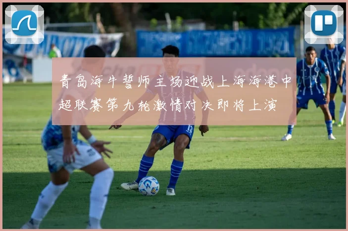 青岛海牛誓师主场迎战上海海港中超联赛第九轮激情对决即将上演