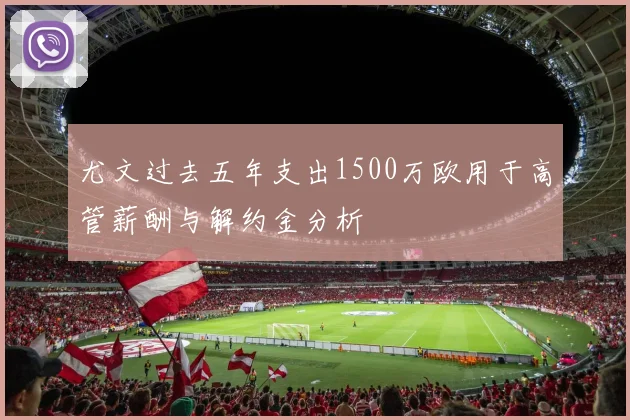 尤文过去五年支出1500万欧用于高管薪酬与解约金分析