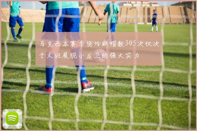 马克西本赛季场均断帽数305次仅次于文班展现小后卫的强大实力