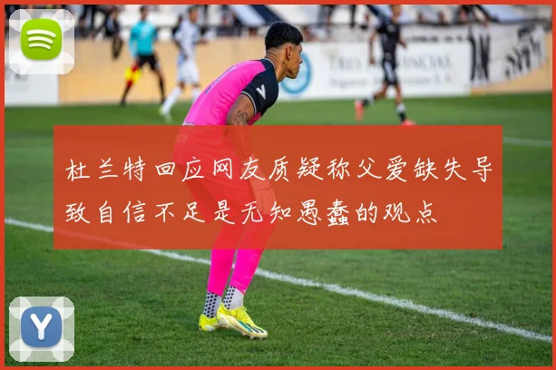 杜兰特回应网友质疑称父爱缺失导致自信不足是无知愚蠢的观点