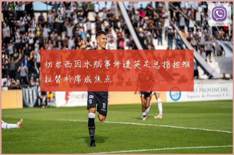切尔西因水瓶事件遭英足总指控维拉替补席成焦点
