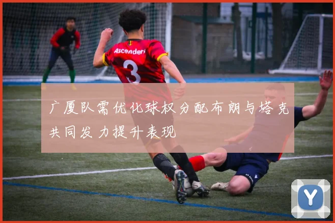 广厦队需优化球权分配布朗与塔克共同发力提升表现