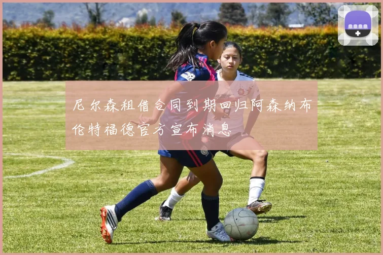尼尔森租借合同到期回归阿森纳布伦特福德官方宣布消息